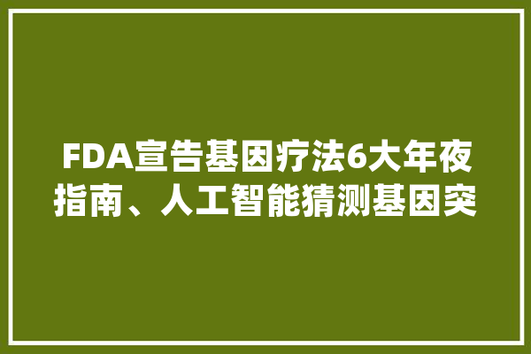 FDA宣告基因疗法6大年夜指南、人工智能猜测基因突变精确度更高……BioWeek一周事_基因_癌症