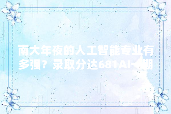 南大年夜的人工智能专业有多强？录取分达681AI一期本科生均薪30万_人工智能_南年夜 绘影字幕