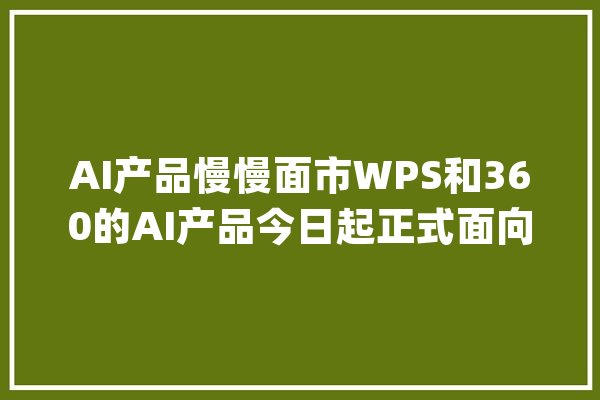 AI产品慢慢面市WPS和360的AI产品今日起正式面向社会开放_华为_麒麟 文字写作