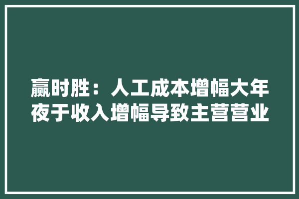 赢时胜：人工成本增幅大年夜于收入增幅导致主营营业毛利率下滑_公司_成本