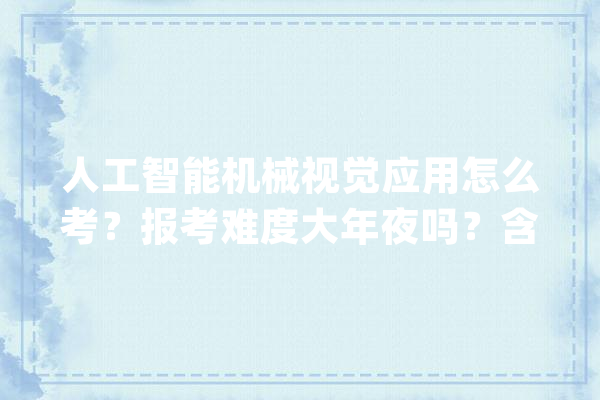 人工智能机械视觉应用怎么考？报考难度大年夜吗？含金量高吗？_相干_机械 AI简讯