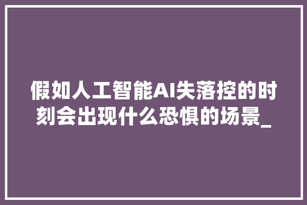 假如人工智能AI失落控的时刻会出现什么恐惧的场景_人工智能_庞杂