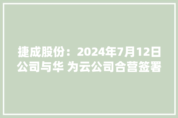 捷成股份：2024年7月12日公司与华 为云公司合营签署《视频大年夜模型合作协议》_模子_公司 AI快讯