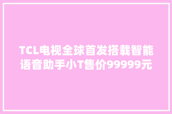 TCL电视全球首发搭载智能语音助手小T售价99999元_电视_国内