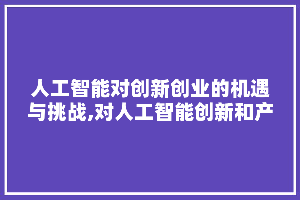人工智能对创新创业的机遇与挑战,对人工智能创新和产业发展具有重要的作用 智能问答