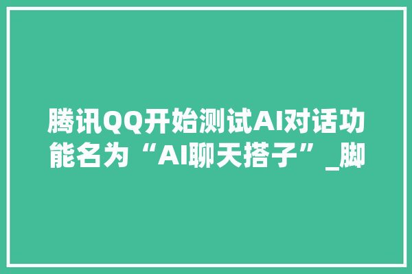 腾讯QQ开始测试AI对话功能名为“AI聊天搭子”_脚色_额度