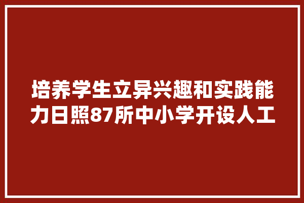培养学生立异兴趣和实践能力日照87所中小学开设人工智能课_人工智能_日照市