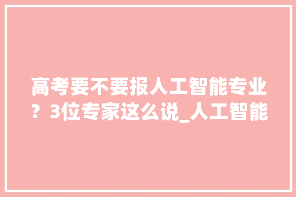 高考要不要报人工智能专业？3位专家这么说_人工智能_学生