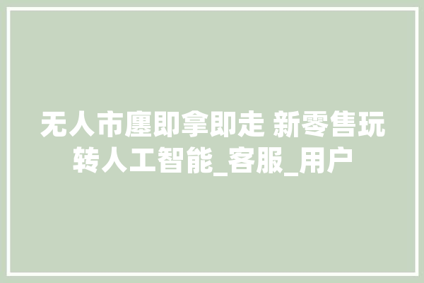 无人市廛即拿即走 新零售玩转人工智能_客服_用户