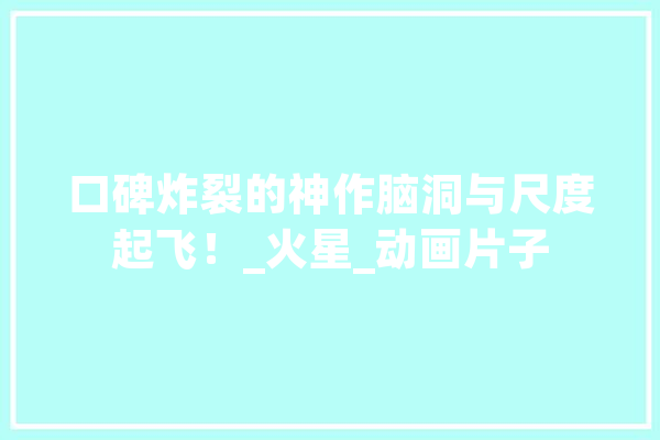 口碑炸裂的神作脑洞与尺度起飞！_火星_动画片子