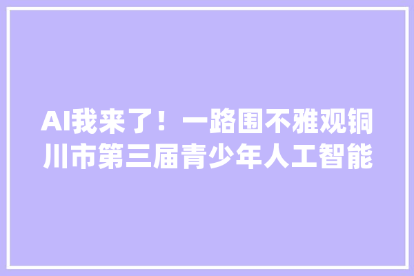 AI我来了！一路围不雅观铜川市第三届青少年人工智能大年夜赛_铜川市_本身的 智能助手