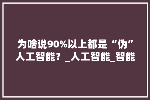 为啥说90%以上都是“伪”人工智能？_人工智能_智能 智能助手
