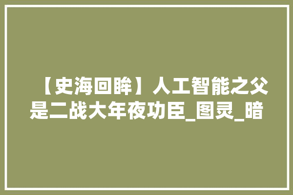 【史海回眸】人工智能之父是二战大年夜功臣_图灵_暗码机