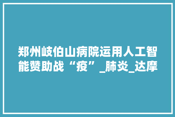 郑州岐伯山病院运用人工智能赞助战“疫”_肺炎_达摩