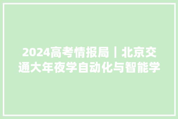 2024高考情报局｜北京交通大年夜学自动化与智能学院按大年夜类招生 2024年新增人工智能（智能系统与应用）专业_智能_专业 智能写作