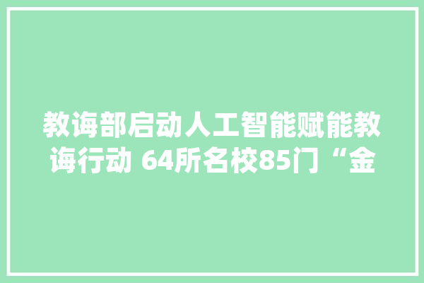 教诲部启动人工智能赋能教诲行动 64所名校85门“金课”上线_人工智能_聪明