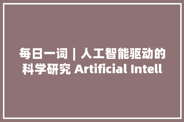 每日一词∣人工智能驱动的科学研究 Artificial Intelligence for Science_人工智能_科学研讨