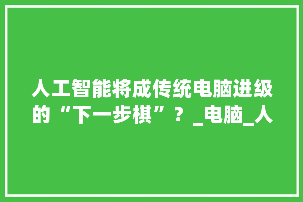 人工智能将成传统电脑进级的“下一步棋”？_电脑_人工智能