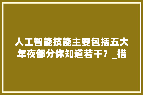 人工智能技能主要包括五大年夜部分你知道若干？_措辞_天然 绘影字幕