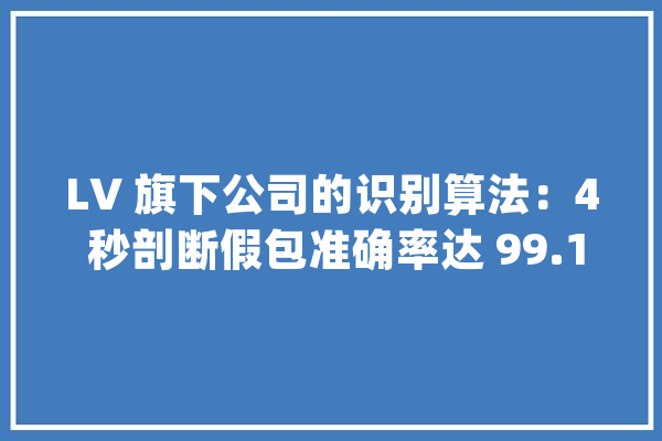 LV 旗下公司的识别算法：4 秒剖断假包准确率达 99.1%_奢靡品_判定 智能问答