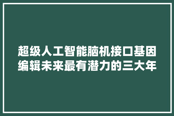 超级人工智能脑机接口基因编辑未来最有潜力的三大年夜技能_人工智能_接口 绘影字幕