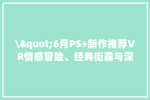 \"6月PS+新作推荐VR情感冒险、经典街霸与深海钓鱼游戏\"_游戏_恐惧