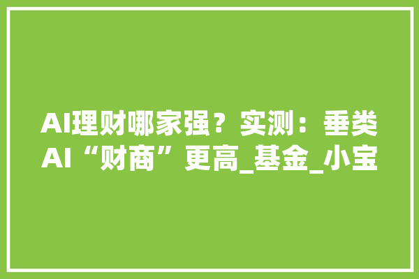 AI理财哪家强？实测：垂类AI“财商”更高_基金_小宝