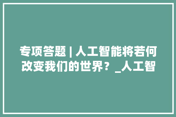 专项答题 | 人工智能将若何改变我们的世界？_人工智能_技巧 智能写作