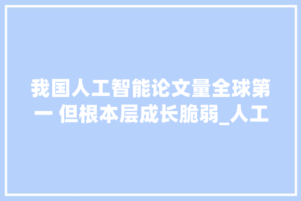 我国人工智能论文量全球第一 但根本层成长脆弱_人工智能_我国 计算机