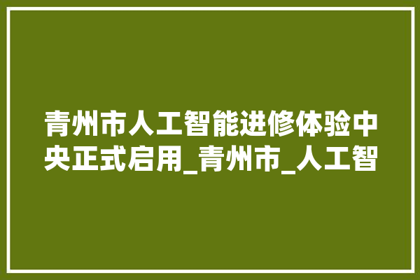 青州市人工智能进修体验中央正式启用_青州市_人工智能 计算机
