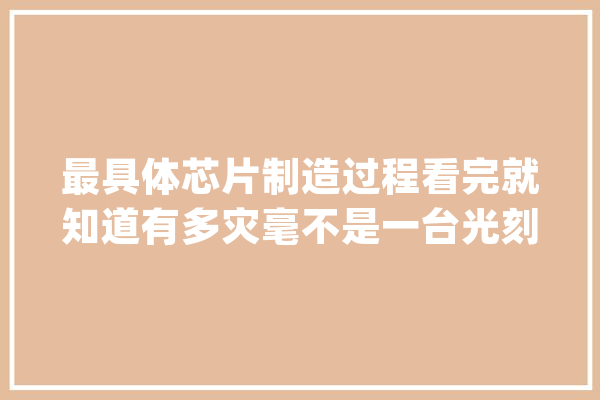 最具体芯片制造过程看完就知道有多灾毫不是一台光刻机的工作_芯片_架构 计算机