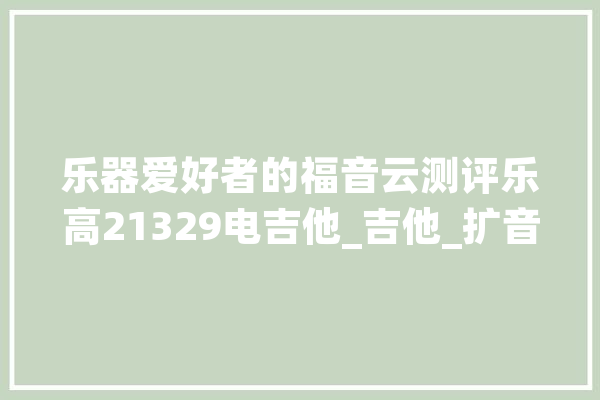 乐器爱好者的福音云测评乐高21329电吉他_吉他_扩音器