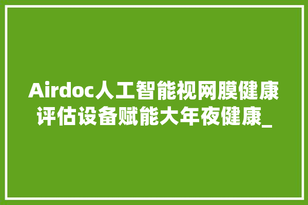 Airdoc人工智能视网膜健康评估设备赋能大年夜健康_视网膜_影像 智能写作