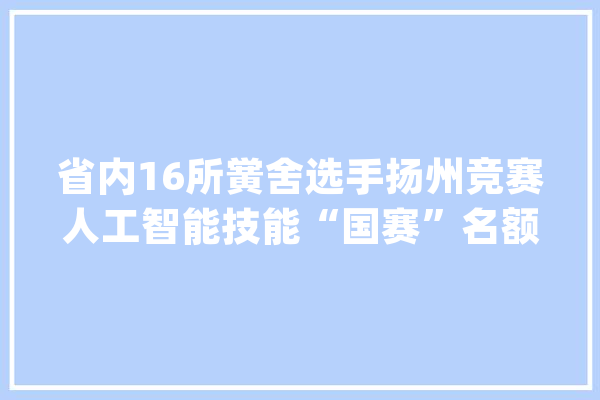 省内16所黉舍选手扬州竞赛人工智能技能“国赛”名额_技巧_人工智能