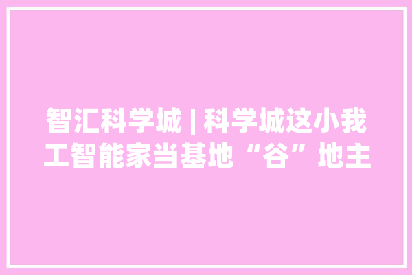 智汇科学城 | 科学城这小我工智能家当基地“谷”地主体结构完成95%_科学城_智能