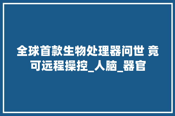 全球首款生物处理器问世 竟可远程操控_人脑_器官