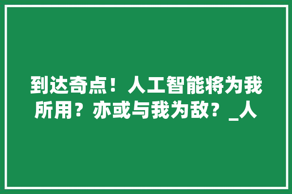 到达奇点！人工智能将为我所用？亦或与我为敌？_人工智能_奇点
