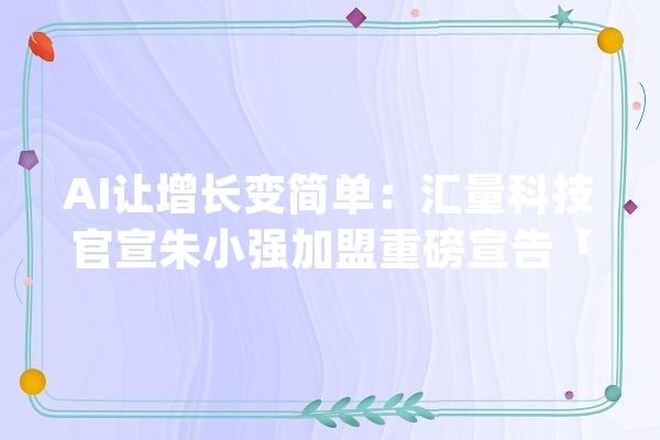 AI让增长变简单：汇量科技官宣朱小强加盟重磅宣告「热力引擎」_技巧_数据 AI快讯