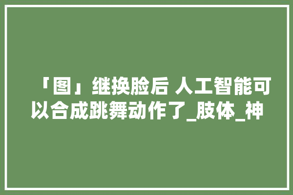 「图」继换脸后 人工智能可以合成跳舞动作了_肢体_神经收集 智能问答
