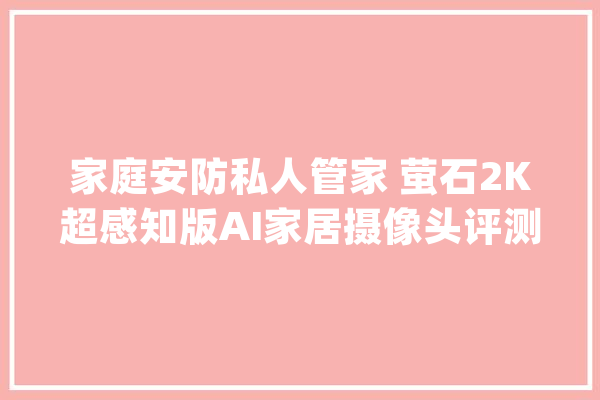 家庭安防私人管家 萤石2K超感知版AI家居摄像头评测_画面_功效