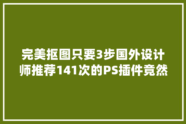 完美抠图只要3步国外设计师推荐141次的PS插件竟然这么好用_插件_抠图 AI简讯