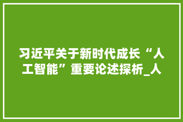 习近平关于新时代成长“人工智能”重要论述探析_人工智能_家当 绘影字幕