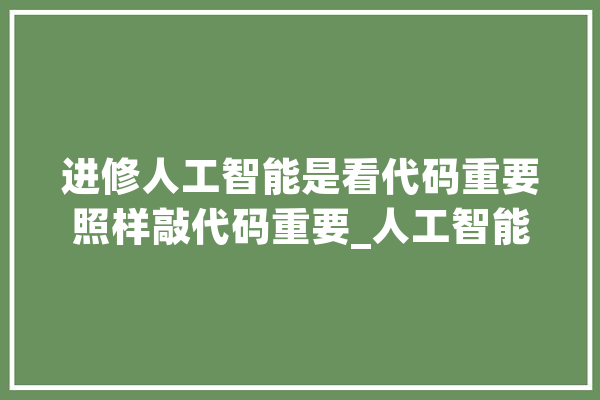 进修人工智能是看代码重要照样敲代码重要_人工智能_行业 AI简讯