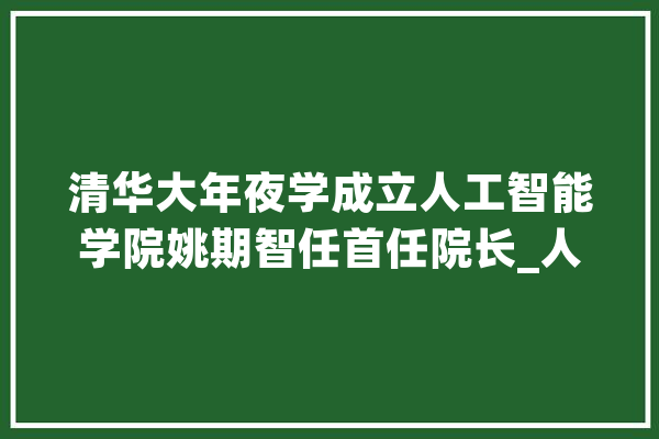 清华大年夜学成立人工智能学院姚期智任首任院长_人工智能_清华年夜学