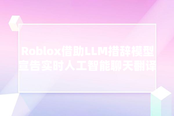 Roblox借助LLM措辞模型宣告实时人工智能聊天翻译器_措辞_年夜众