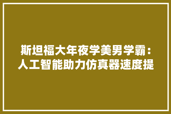 斯坦福大年夜学美男学霸：人工智能助力仿真器速度提升数十亿倍_仿真器_出品