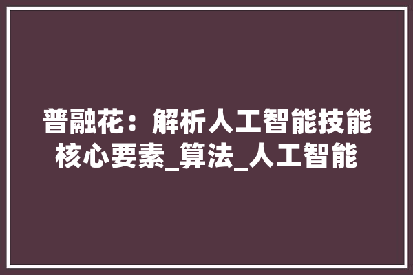 普融花：解析人工智能技能核心要素_算法_人工智能 智能助手