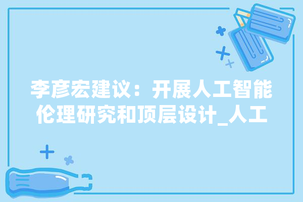 李彦宏建议：开展人工智能伦理研究和顶层设计_人工智能_相干