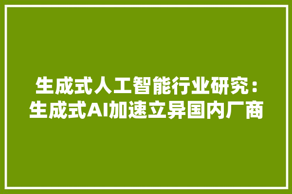 生成式人工智能行业研究：生成式AI加速立异国内厂商聚力打破_模子_盘古
