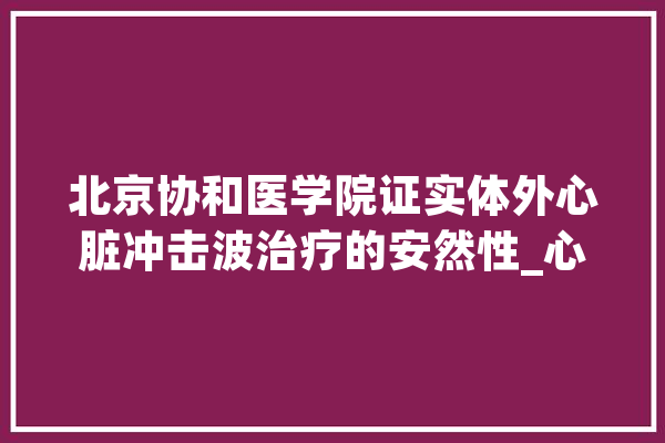 北京协和医学院证实体外心脏冲击波治疗的安然性_心肌_超微